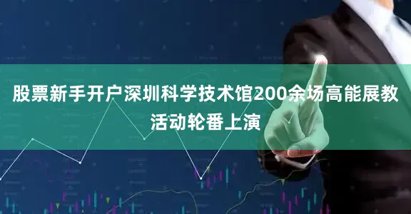 股票新手开户深圳科学技术馆200余场高能展教活动轮番上演