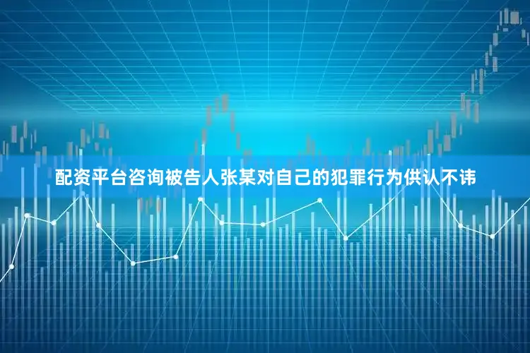 配资平台咨询被告人张某对自己的犯罪行为供认不讳