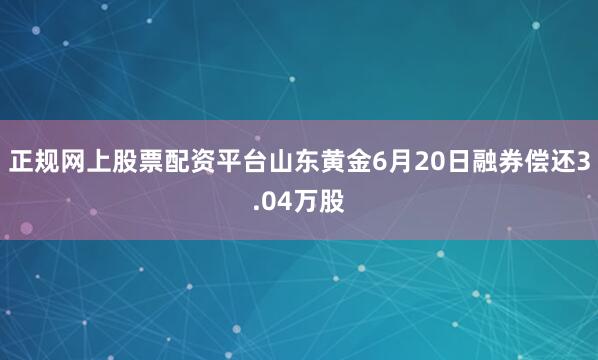 正规网上股票配资平台山东黄金6月20日融券偿还3.04万股