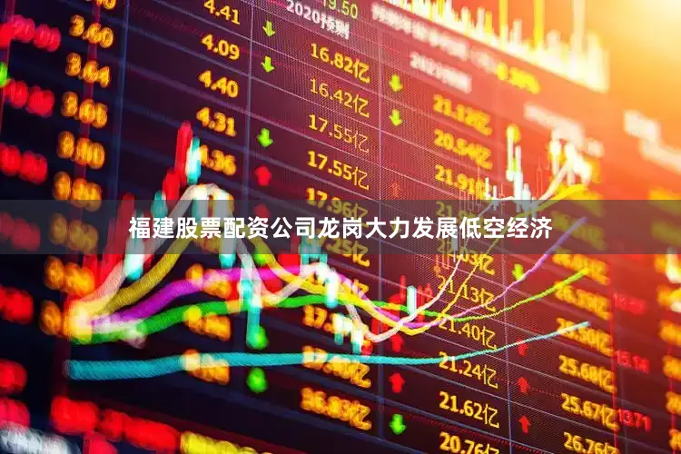 福建股票配资公司龙岗大力发展低空经济