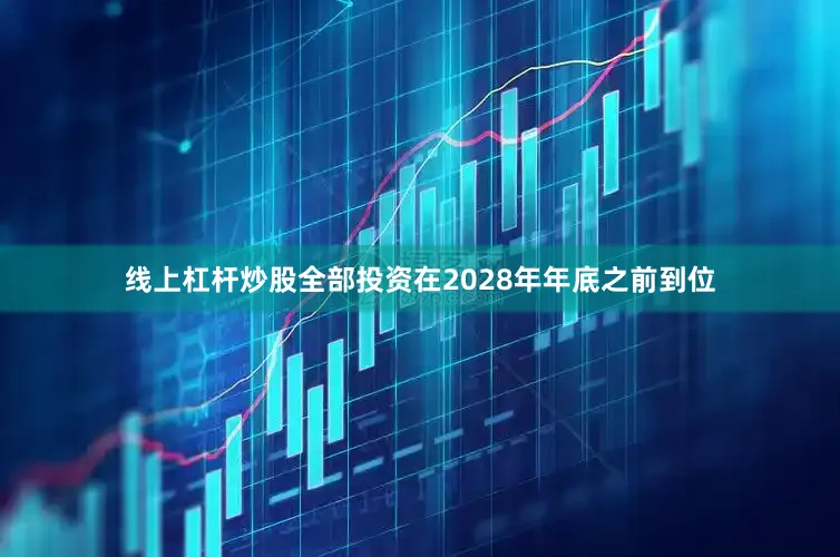 线上杠杆炒股全部投资在2028年年底之前到位