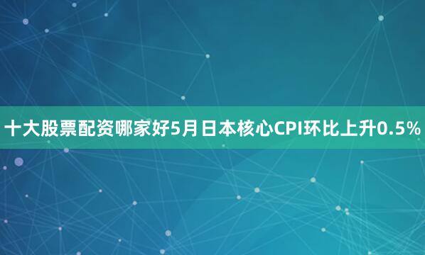 十大股票配资哪家好5月日本核心CPI环比上升0.5%