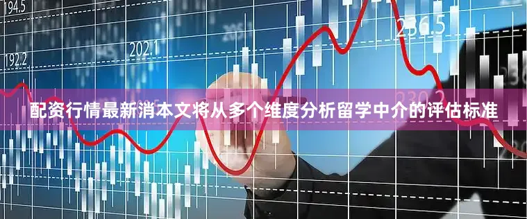 配资行情最新消本文将从多个维度分析留学中介的评估标准