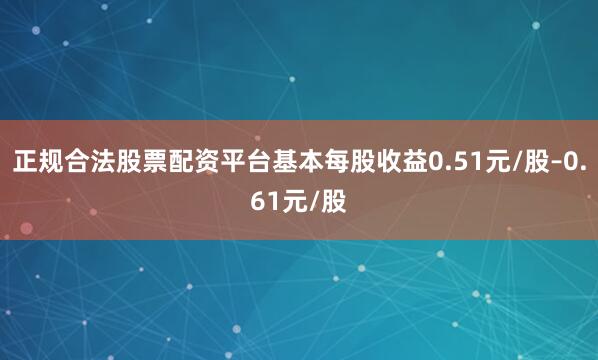 正规合法股票配资平台基本每股收益0.51元/股–0.61元/股