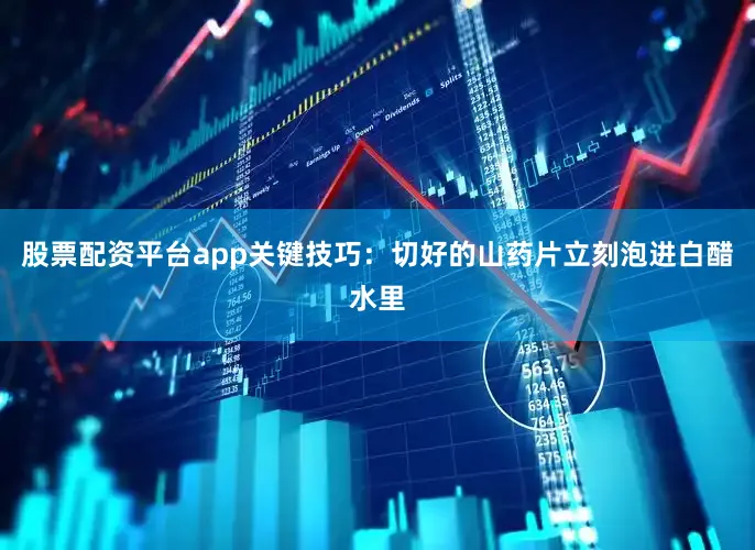 股票配资平台app关键技巧：切好的山药片立刻泡进白醋水里