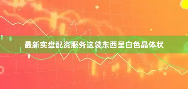 最新实盘配资服务这袋东西呈白色晶体状