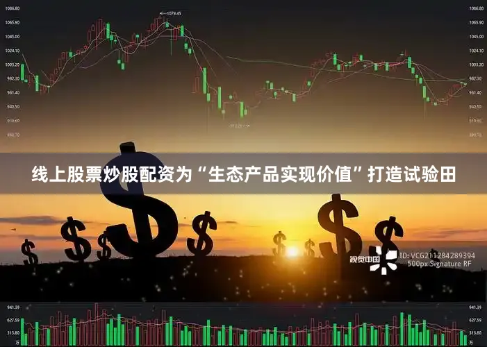 线上股票炒股配资为“生态产品实现价值”打造试验田