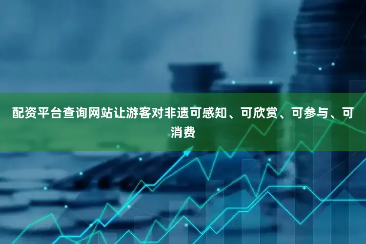 配资平台查询网站让游客对非遗可感知、可欣赏、可参与、可消费