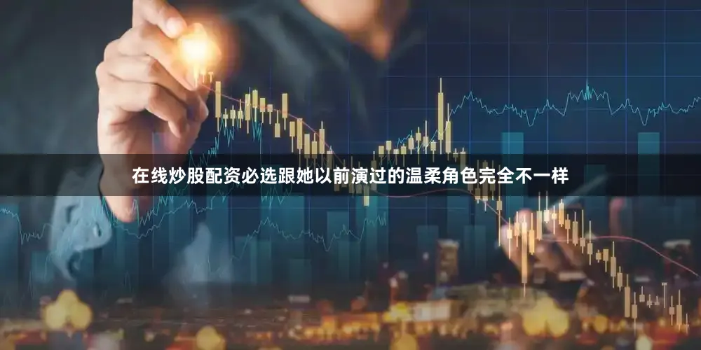 在线炒股配资必选跟她以前演过的温柔角色完全不一样