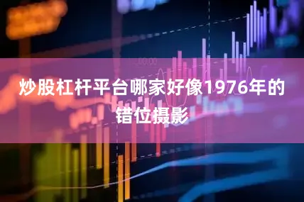炒股杠杆平台哪家好像1976年的错位摄影