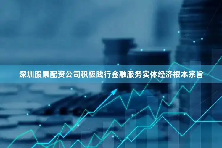 深圳股票配资公司积极践行金融服务实体经济根本宗旨
