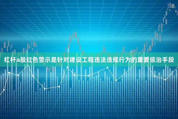 杠杆a股红色警示是针对建设工程违法违规行为的重要惩治手段