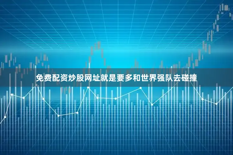 免费配资炒股网址就是要多和世界强队去碰撞