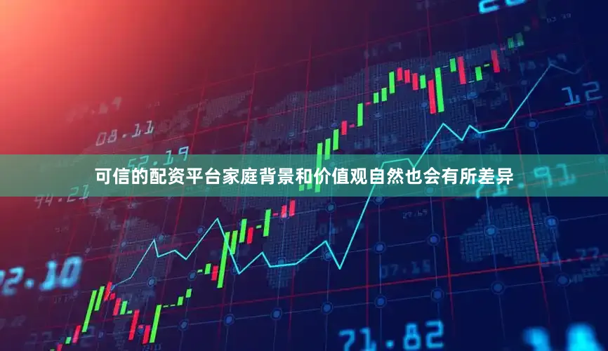 可信的配资平台家庭背景和价值观自然也会有所差异