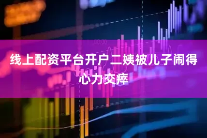 线上配资平台开户二姨被儿子闹得心力交瘁