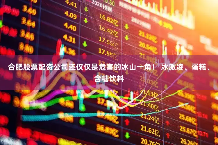 合肥股票配资公司还仅仅是危害的冰山一角！ 冰激凌、蛋糕、含糖饮料