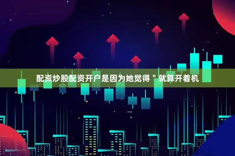 配资炒股配资开户是因为她觉得＂就算开着机