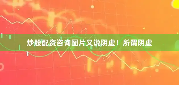 炒股配资咨询图片又说阴虚！所谓阴虚