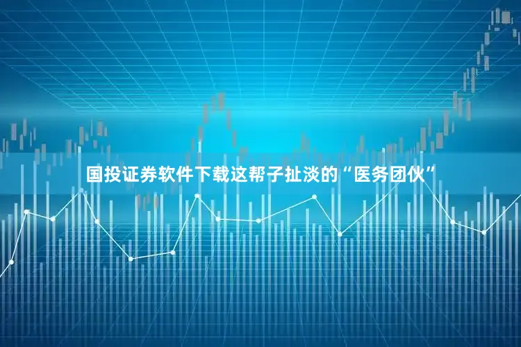 国投证券软件下载这帮子扯淡的“医务团伙”