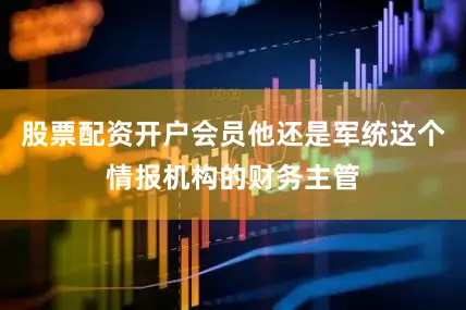 股票配资开户会员他还是军统这个情报机构的财务主管