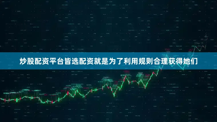 炒股配资平台皆选配资就是为了利用规则合理获得她们