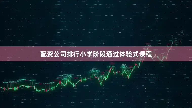 配资公司排行小学阶段通过体验式课程
