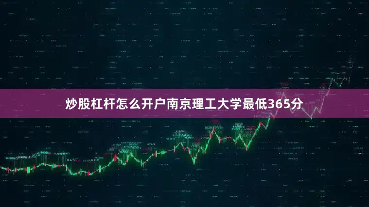 炒股杠杆怎么开户南京理工大学最低365分