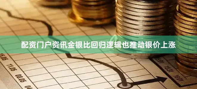配资门户资讯金银比回归逻辑也推动银价上涨