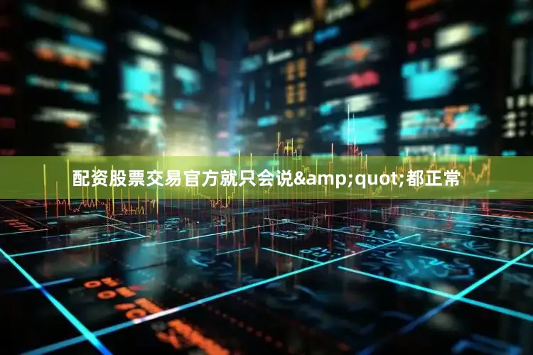 配资股票交易官方就只会说&quot;都正常