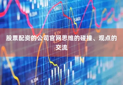 股票配资的公司官网思维的碰撞、观点的交流