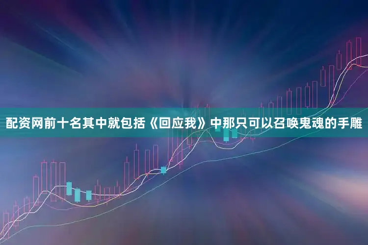 配资网前十名其中就包括《回应我》中那只可以召唤鬼魂的手雕