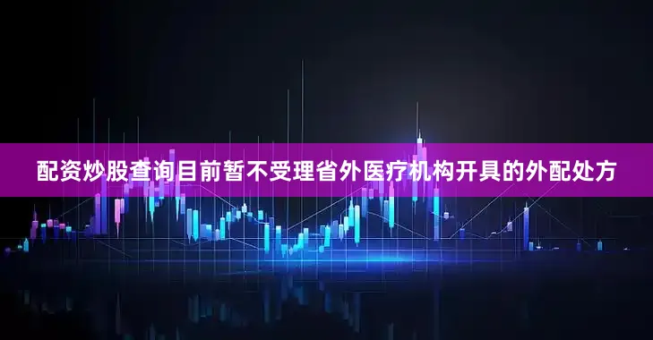 配资炒股查询目前暂不受理省外医疗机构开具的外配处方