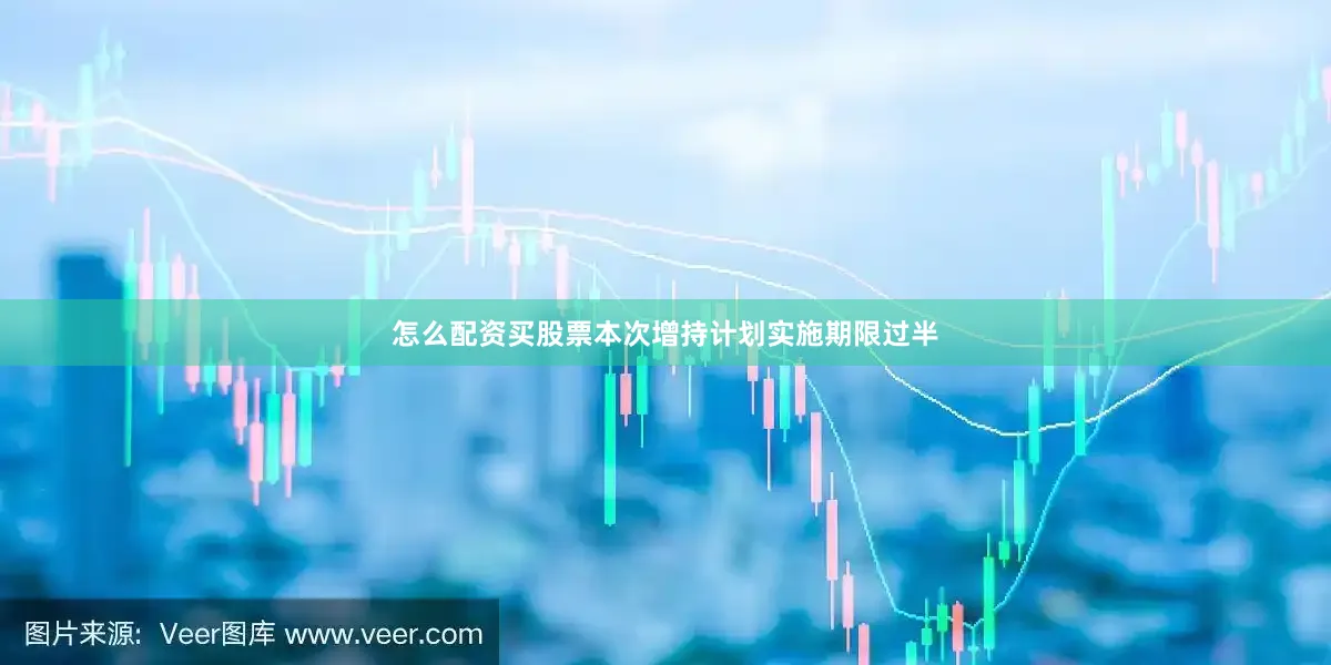 怎么配资买股票本次增持计划实施期限过半