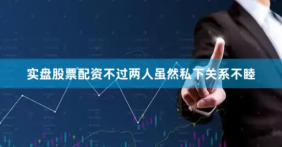 实盘股票配资不过两人虽然私下关系不睦
