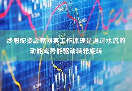 炒股配资之家网其工作原理是通过水流的动能或势能驱动转轮旋转