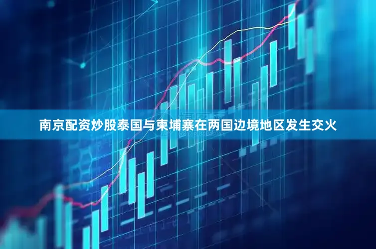 南京配资炒股泰国与柬埔寨在两国边境地区发生交火