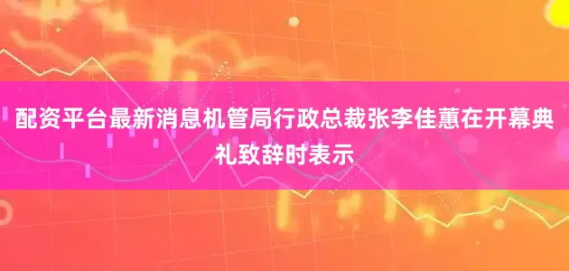 配资平台最新消息机管局行政总裁张李佳蕙在开幕典礼致辞时表示
