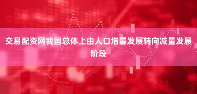 交易配资网我国总体上由人口增量发展转向减量发展阶段
