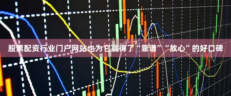 股票配资行业门户网站也为它赢得了“靠谱”“放心”的好口碑