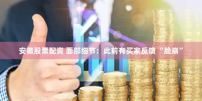 安徽股票配资 面部细节：此前有买家反馈 “脸崩”