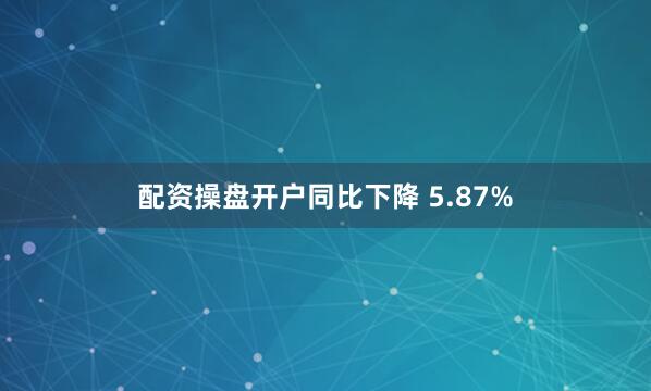 配资操盘开户同比下降 5.87%