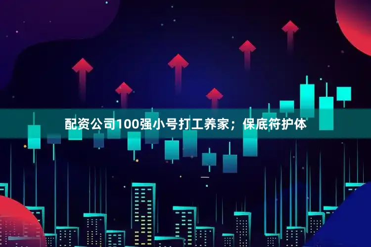 配资公司100强小号打工养家；保底符护体