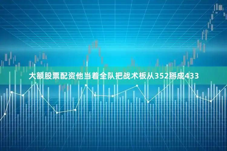 大额股票配资他当着全队把战术板从352掰成433