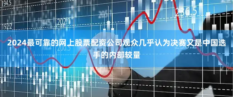 2024最可靠的网上股票配资公司观众几乎认为决赛又是中国选手的内部较量