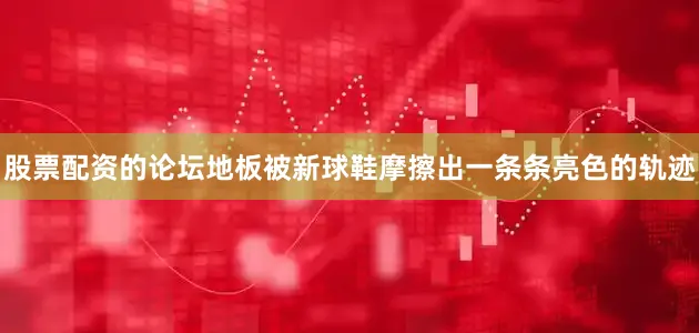 股票配资的论坛地板被新球鞋摩擦出一条条亮色的轨迹