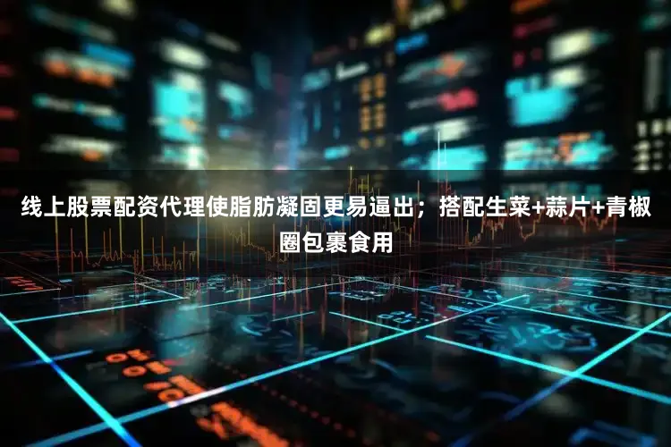 线上股票配资代理使脂肪凝固更易逼出；搭配生菜+蒜片+青椒圈包裹食用