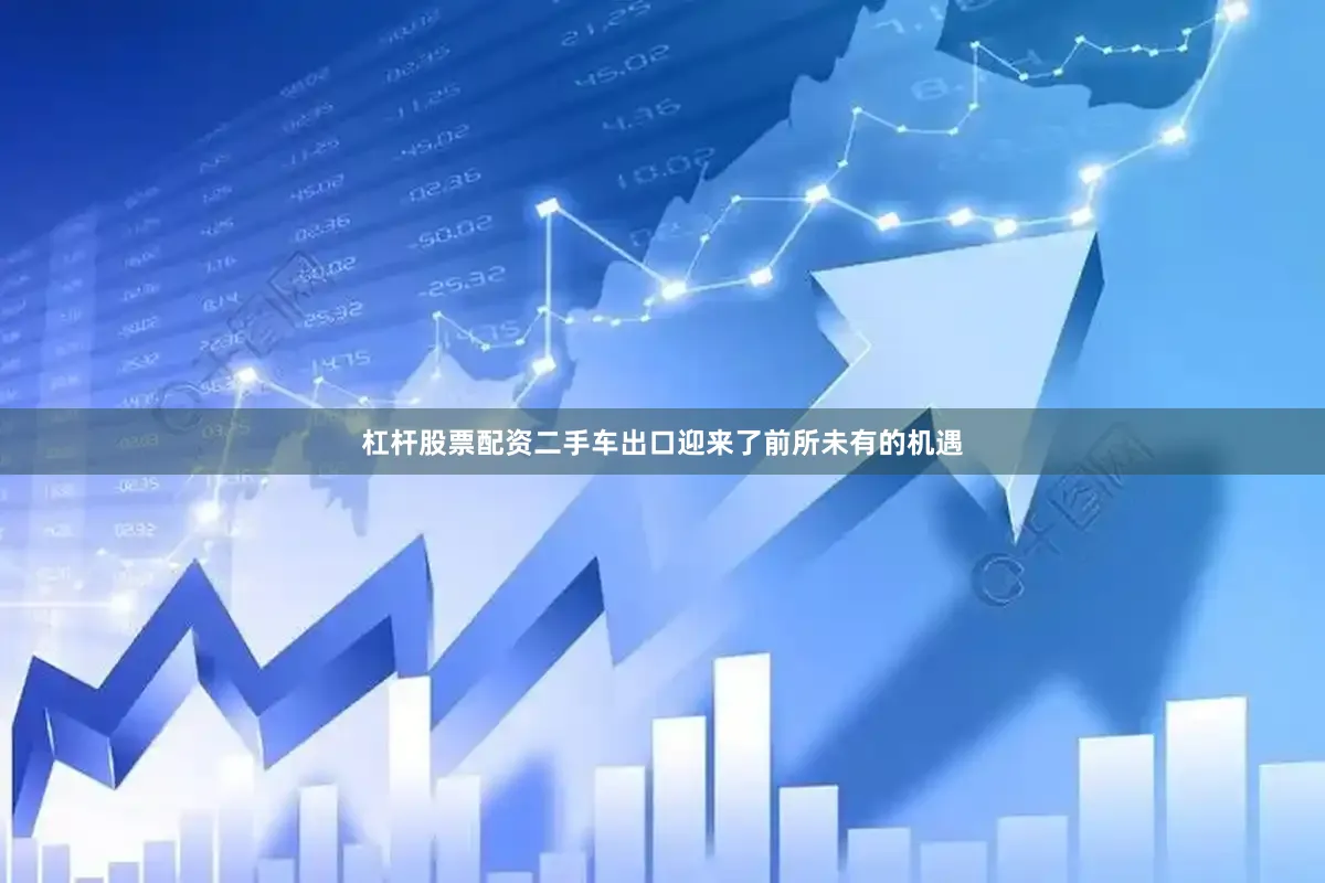 杠杆股票配资二手车出口迎来了前所未有的机遇