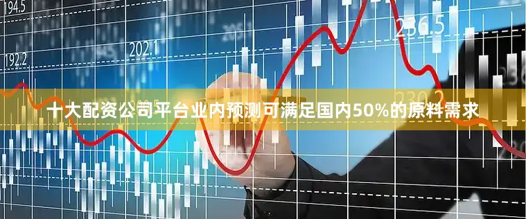 十大配资公司平台业内预测可满足国内50%的原料需求
