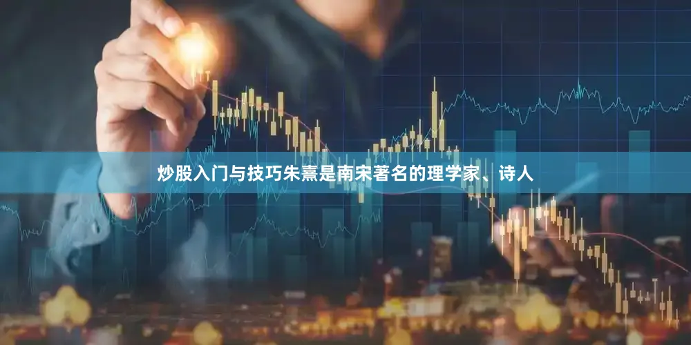 炒股入门与技巧朱熹是南宋著名的理学家、诗人