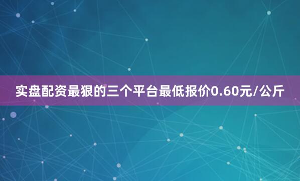 实盘配资最狠的三个平台最低报价0.60元/公斤